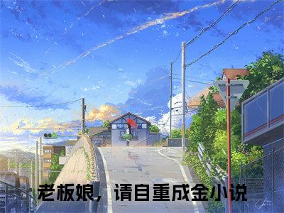 老板娘，请自重成金（老板娘，请自重成金全章节完整版）免费阅读-老板娘，请自重成金全文无删减阅读