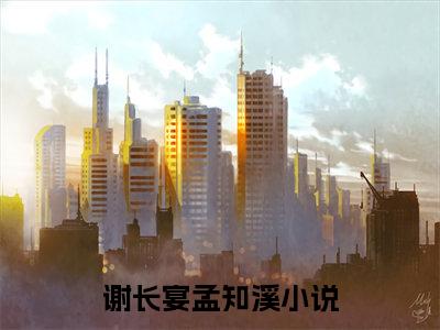 热门小说（谢长宴孟知溪）在线阅读-主角是（谢长宴孟知溪）的小说全文赏析最新章节列表_笔趣阁