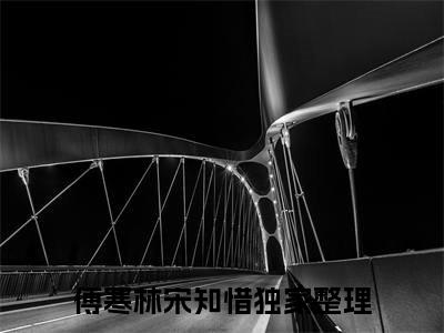 傅寒林宋知惜全文（傅寒林宋知惜）全文免费阅读无弹窗大结局_傅寒林宋知惜全文最新章节列表_笔趣阁（傅寒林宋知惜）