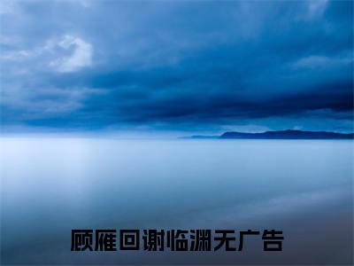 顾雁回谢临渊全文阅读-顾雁回谢临渊小说全文免费阅读_顾雁回谢临渊最新章节列表_笔趣阁