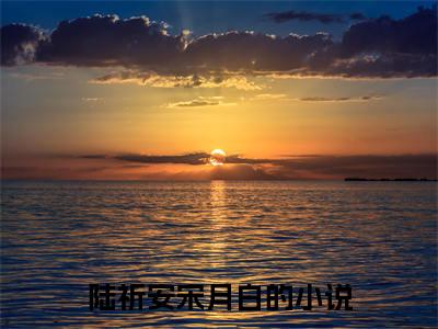 (热推新书)陆祈安宋月白小说在线分享-（陆祈安宋月白）小说全文免费阅读_陆祈安宋月白最新章节列表_笔趣阁