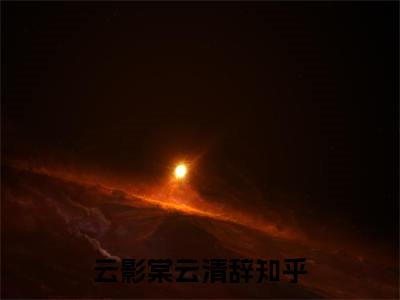 云影棠云清辞(云影棠云清辞)全文免费阅读无弹窗大结局_云影棠云清辞免费阅读无弹窗最新章节列表_笔趣阁