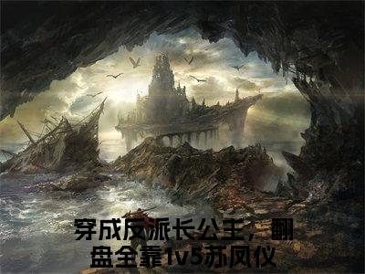 (番外)+(全文)穿成反派长公主，翻盘全靠1v5苏凤仪小说免费下载阅读穿成反派长公主，翻盘全靠1v5苏凤仪小说最新章节列表_笔趣阁（穿成反派长公主，翻盘全靠1v5苏凤仪）