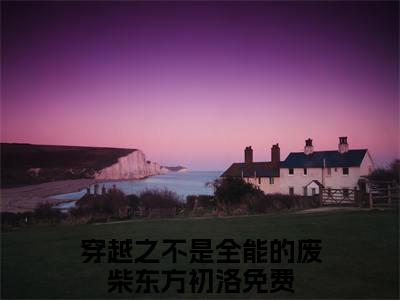 穿越之不是全能的废柴东方初洛(穿越之不是全能的废柴东方初洛)全文免费阅读最新章节大结局_ 穿越之不是全能的废柴东方初洛全文免费阅读最新章节列表_笔趣阁