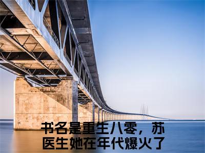 重生八零，苏医生她在年代爆火了苏小漓小说（重生八零，苏医生她在年代爆火了苏小漓）全文免费阅读无弹窗大结局_重生八零，苏医生她在年代爆火了苏小漓最新章节列表_笔趣阁（重生八零，苏医生她在年代爆火了苏小漓）