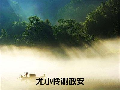 尤小怜谢政安后续+番外（尤小怜谢政安）全文免费阅读无弹窗大结局_（尤小怜谢政安后续+番外）尤小怜谢政安免费阅读无弹窗最新章节列表（尤小怜谢政安后续+番外）