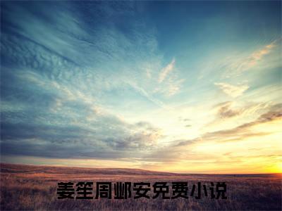 姜笙周邺安小说（姜笙周邺安）最新章节阅读-姜笙周邺安免费阅读无弹窗大结局