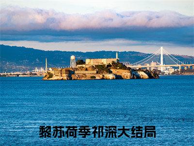 黎苏荷季祁深小说全文免费阅读无弹窗_（黎苏荷季祁深完结）黎苏荷季祁深小说免费阅读无弹窗最新章节列表_笔趣阁
