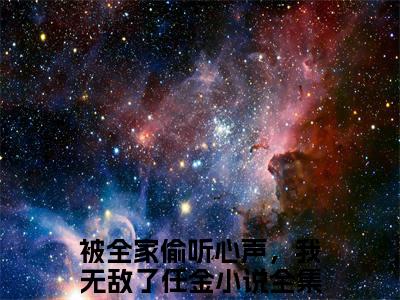 被全家偷听心声，我无敌了任金是哪部小说的主角-（被全家偷听心声，我无敌了任金）全文无弹窗完整版阅读