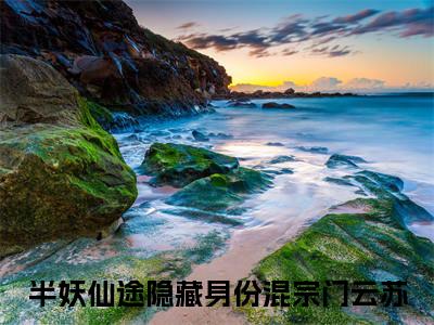 半妖仙途隐藏身份混宗门云苏全文小说（半妖仙途隐藏身份混宗门云苏）-完结版热文半妖仙途隐藏身份混宗门云苏小说免费阅读