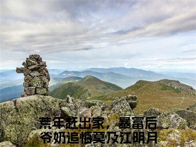 热门榜单精彩小说荒年赶出家，暴富后爷奶追悔莫及江明月，荒年赶出家，暴富后爷奶追悔莫及江明月推荐小说免费章节阅读