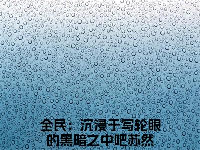 全民：沉浸于写轮眼的黑暗之中吧苏然小说（全民：沉浸于写轮眼的黑暗之中吧苏然）全文免费阅读无弹窗大结局_全民：沉浸于写轮眼的黑暗之中吧苏然小说最新章节列表_笔趣阁（全民：沉浸于写轮眼的黑暗之中吧苏然）