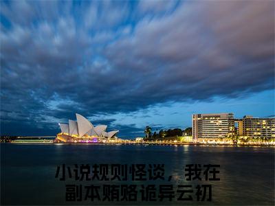 《规则怪谈，我在副本贿赂诡异云初》全文免费阅读最新章节大结局-规则怪谈，我在副本贿赂诡异云初 全文全章节免费阅读