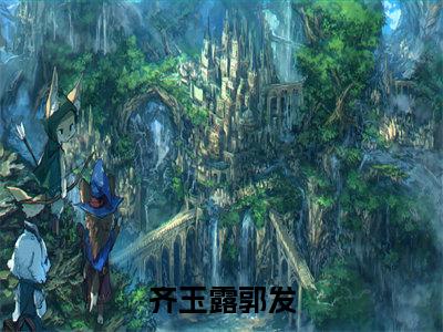 齐玉露郭发（齐玉露郭发）全文免费阅读大结局-（齐玉露郭发）结局免费阅读