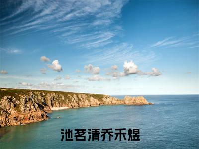 池茗清乔禾煜最新章节（池茗清乔禾煜全文+后续）全文免费阅读无弹窗大结局_池茗清乔禾煜全文+后续免费阅读（池茗清乔禾煜）