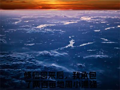 修仙回来后，我承包了两百亩地周小渔全文免费阅读无弹窗大结局_ （修仙回来后，我承包了两百亩地周小渔完结）修仙回来后，我承包了两百亩地周小渔小说最新章节列表