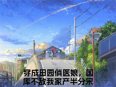 （穿成田园俏医娘，国库不敌我家产半分宋思云）全文无弹窗阅读-小说主角叫什么穿成田园俏医娘，国库不敌我家产半分宋思云
