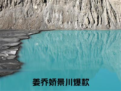 姜乔娇景川全本资源（姜乔娇景川）全文免费阅读无弹窗大结局_姜乔娇景川最新章节列表（姜乔娇景川）