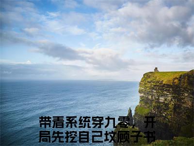 带着系统穿九零，开局先挖自己坟顾子书全文免费大结局-带着系统穿九零，开局先挖自己坟顾子书（带着系统穿九零，开局先挖自己坟顾子书）结局在线阅读