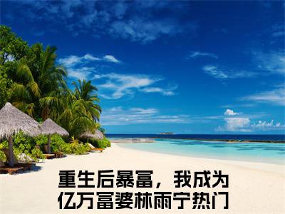 重生后暴富，我成为亿万富婆林雨宁阅读无弹窗大结局_（重生后暴富，我成为亿万富婆林雨宁阅读无弹窗）最新章节列表_笔趣阁（重生后暴富，我成为亿万富婆林雨宁）