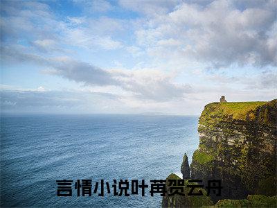 叶苒贺云舟（叶苒贺云舟全文免费）小说全文免费阅读无弹窗大结局_(叶苒贺云舟免费阅读）叶苒贺云舟最新章节列表_笔趣阁（叶苒贺云舟）