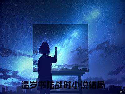 温岁书陆战时全文免费阅读大结局-（陆战时温岁书）最新章节列表在线阅读