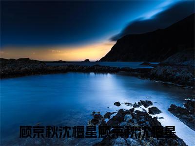 顾京秋沈檀星顾京秋沈檀星小说免费阅读-顾京秋沈檀星抖音新书热荐