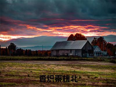 杳炽秦槐北（杳炽秦槐北）抖音热推小说全集无删减_杳炽秦槐北最新章节列表_笔趣阁