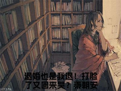 退婚也是我退！打脸了又回来哭？秦朝安小说美文赏析-退婚也是我退！打脸了又回来哭？秦朝安全文免费大结局