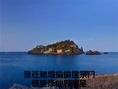 我在秘境偷偷建宗门惊艳修仙界南星人气小说在线阅读，我在秘境偷偷建宗门惊艳修仙界南星正版小说全文阅读