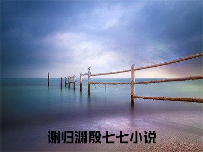 谢归渊殷七七小说完整版阅读-（谢归渊殷七七）小说全文免费阅读