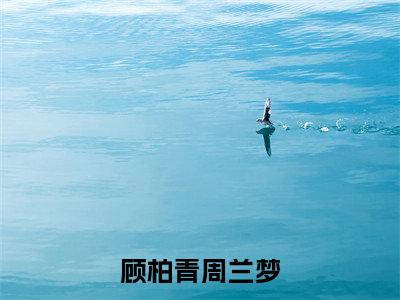 顾柏青周兰梦（顾柏青周兰梦）全文免费阅读无弹窗大结局_顾柏青周兰梦完整版小说阅读