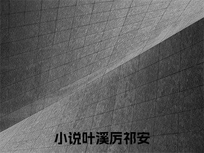 叶溪厉祁安（叶溪厉祁安）全文免费阅读无弹窗大结局_(叶溪厉祁安最新章节在线阅读)_笔趣阁