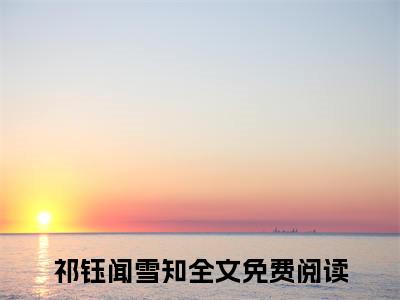 祁钰闻雪知（祁钰闻雪知）最新章节在线阅读-（祁钰闻雪知）小说全文免费阅读