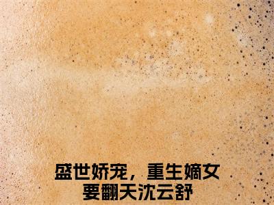 主人公叫盛世娇宠，重生嫡女要翻天沈云舒的小说盛世娇宠，重生嫡女要翻天沈云舒哪里免费看