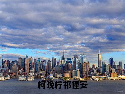 柯晚柠祁槿安（柯晚柠祁槿安）全文免费阅读无弹窗大结局_柯晚柠祁槿安最新章节列表_笔趣阁