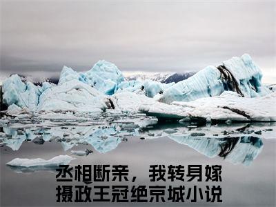 丞相断亲，我转身嫁摄政王冠绝京城（顾若溪霍景之大结局小说全集完整版）_（顾若溪霍景之小说）丞相断亲，我转身嫁摄政王冠绝京城全文阅读笔趣阁