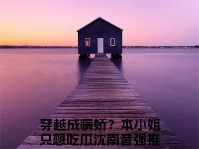 穿越成病娇？本小姐只想吃瓜沈南音（穿越成病娇？本小姐只想吃瓜沈南音）全文免费阅读无弹窗大结局_穿越成病娇？本小姐只想吃瓜沈南音:穿越成病娇？本小姐只想吃瓜沈南音最新章节列表_笔趣阁（穿越成病娇？本小姐只想吃瓜沈南音）