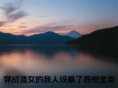 穿成渣女的我人设崩了苏悦（穿成渣女的我人设崩了苏悦小说）全文免费阅读无弹窗大结局_穿成渣女的我人设崩了苏悦小说穿成渣女的我人设崩了苏悦最新章节列表_（穿成渣女的我人设崩了苏悦）
