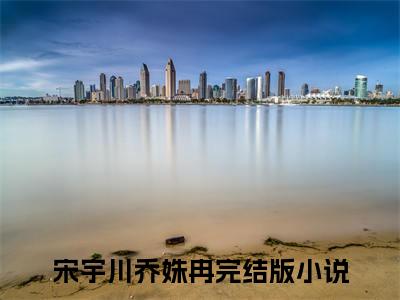 乔姝冉宋宇川（宋宇川乔姝冉）全文免费阅读无弹窗大结局_（宋宇川乔姝冉小说免费阅读）_笔趣阁