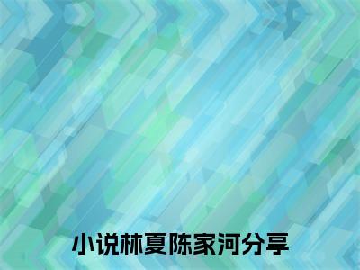 完整版小说（林夏陈家河）最新在线阅读-林夏陈家河小说（林夏陈家河）免费阅读全文