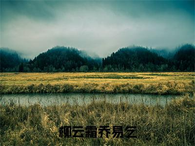 热推新书柳云霜乔易乞小说全文（柳云霜乔易乞）全文免费阅读_柳云霜乔易乞最新章节无弹窗阅读