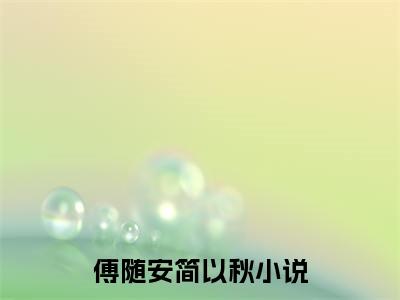 傅随安简以秋全文阅读-傅随安简以秋小说免费阅读大结局