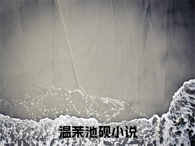 温茉池砚小说完整版阅读-（温茉池砚）小说全文免费阅读