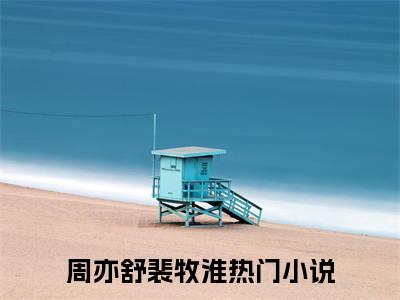 周亦舒裴牧淮免费阅读无弹窗大结局_(周亦舒裴牧淮免费阅读)周亦舒裴牧淮免费阅读无弹窗最新章节列表_笔趣阁
