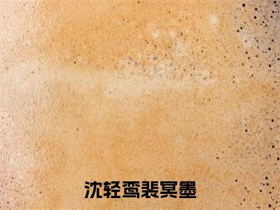 《沈轻鸾裴冥墨》最新章节免费阅读-沈轻鸾裴冥墨无广告小说精彩阅读