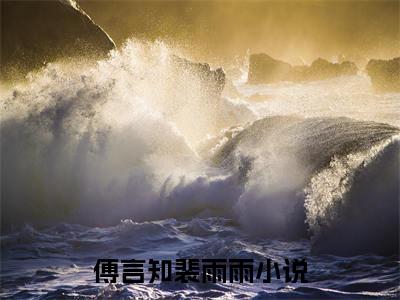 傅言知裴雨雨(傅言知裴雨雨)全文免费阅读无弹窗大结局_傅言知裴雨雨(傅言知裴雨雨小说全文无弹窗)完整版最新阅读（傅言知裴雨雨）