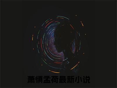 萧慎孟荷全文免费在线阅读_（萧慎孟荷全文免费阅读无弹窗大结局）
