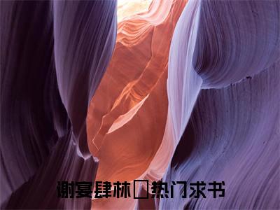 谢宴肆林玥（谢宴肆林玥）全文在线阅读无弹窗大结局_（谢宴肆林玥全文在线阅读无弹窗）谢宴肆林玥最新章节列表_笔趣阁（谢宴肆林玥）