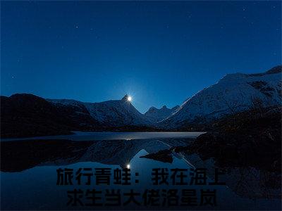 旅行青蛙：我在海上求生当大佬洛星岚（旅行青蛙：我在海上求生当大佬洛星岚）全文免费阅读无弹窗大结局_旅行青蛙：我在海上求生当大佬洛星岚最新章节列表_笔趣阁（旅行青蛙：我在海上求生当大佬洛星岚）